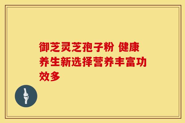 御芝灵芝孢子粉 健康养生新选择营养丰富功效多