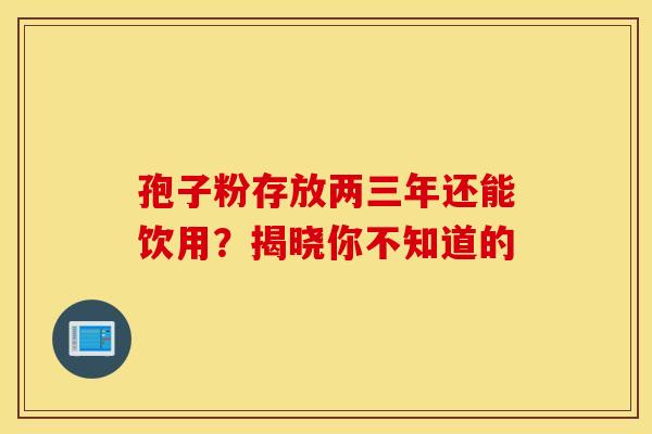 孢子粉存放两三年还能饮用？揭晓你不知道的