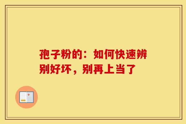 孢子粉的：如何快速辨别好坏，别再上当了