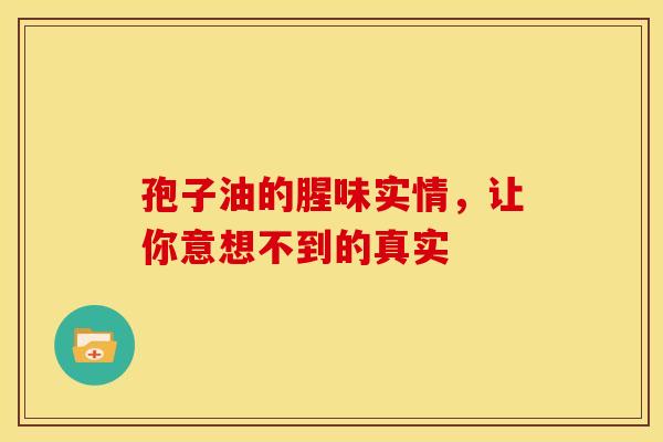 孢子油的腥味实情，让你意想不到的真实
