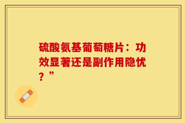 硫酸氨基葡萄糖片：功效显著还是副作用隐忧？”