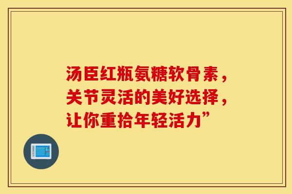 汤臣红瓶氨糖软骨素，关节灵活的美好选择，让你重拾年轻活力”