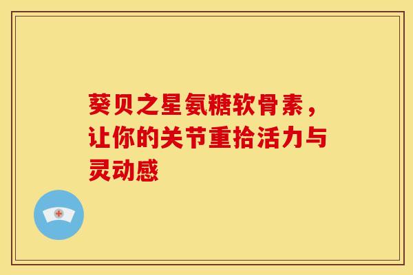 葵贝之星氨糖软骨素,让你的关节重拾活力与灵动感 葵贝之星氨糖软骨素,让你的关节重拾活力与灵动感