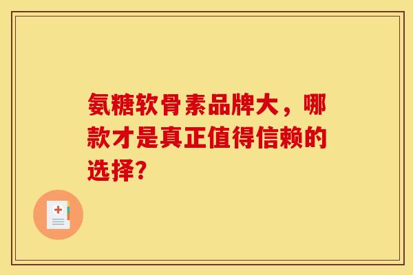 氨糖软骨素品牌大，哪款才是真正值得信赖的选择？