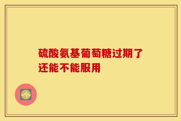 硫酸氨基葡萄糖过期了还能不能服用