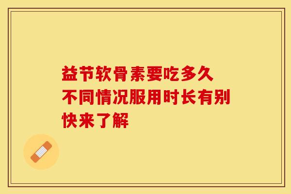 益节软骨素要吃多久 不同情况服用时长有别快来了解