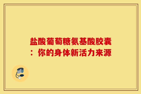 盐酸葡萄糖氨基酸胶囊：你的身体新活力来源