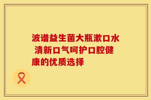 波谱益生菌大瓶漱口水 清新口气呵护口腔健康的优质选择