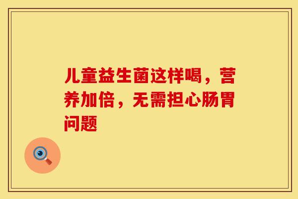 儿童益生菌这样喝，营养加倍，无需担心肠胃问题