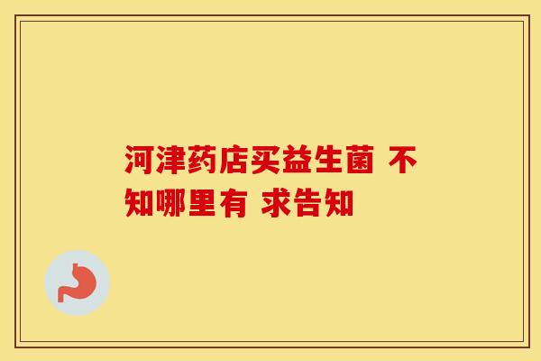 河津药店买益生菌 不知哪里有 求告知