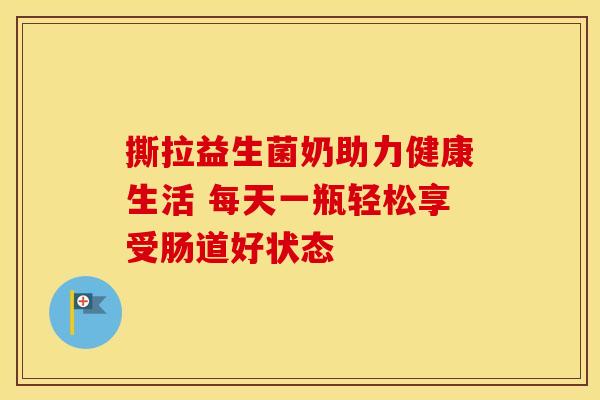 撕拉益生菌奶助力健康生活 每天一瓶轻松享受肠道好状态