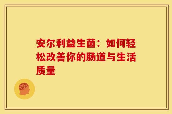 安尔利益生菌：如何轻松改善你的肠道与生活质量