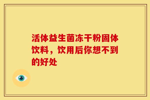 活体益生菌冻干粉固体饮料，饮用后你想不到的好处