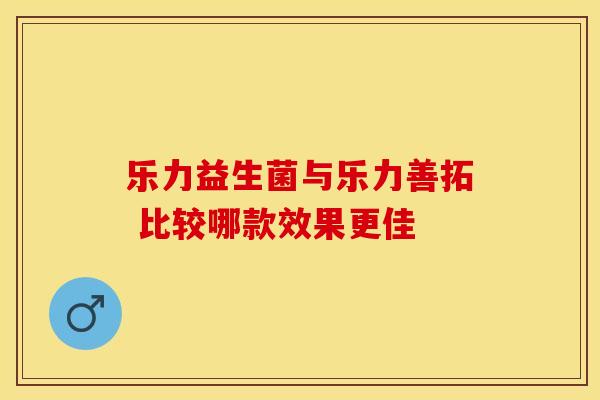 乐力益生菌与乐力善拓 比较哪款效果更佳
