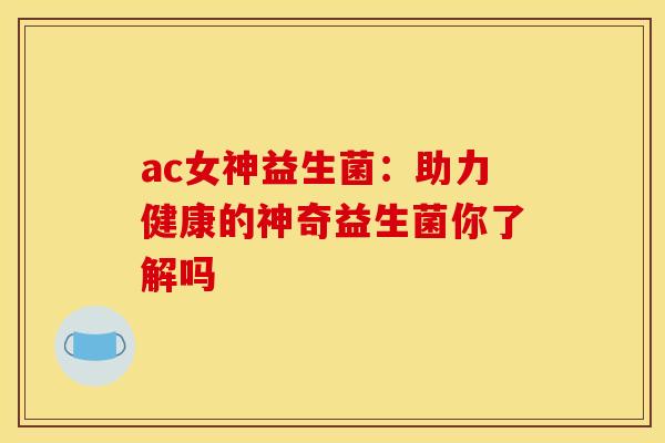 ac女神益生菌：助力健康的神奇益生菌你了解吗