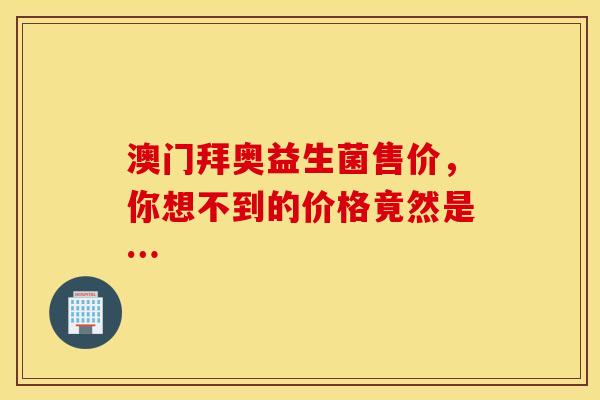 澳门拜奥益生菌售价，你想不到的价格竟然是…