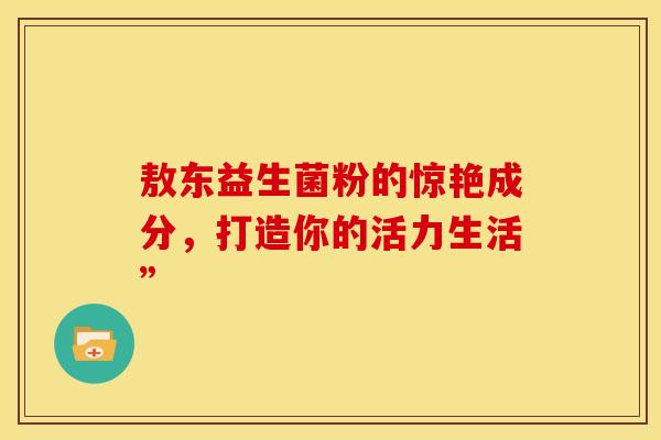 敖东益生菌粉的惊艳成分，打造你的活力生活”