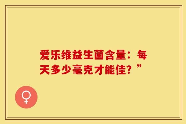 爱乐维益生菌含量：每天多少毫克才能佳？”