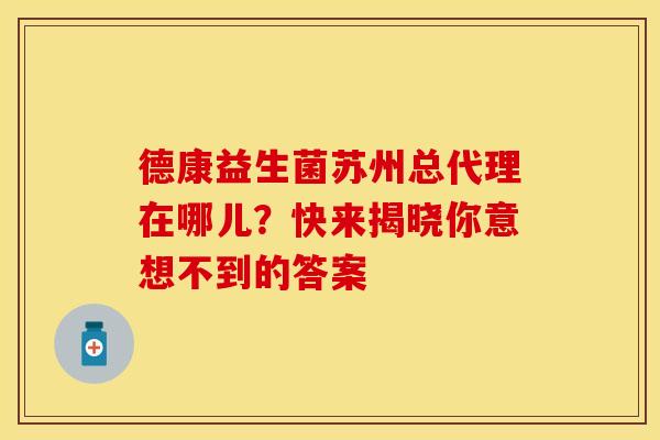 德康益生菌苏州总代理在哪儿？快来揭晓你意想不到的答案