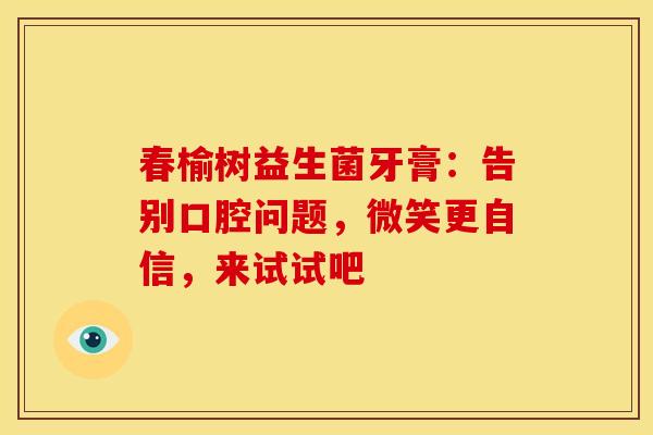 春榆树益生菌牙膏：告别口腔问题，微笑更自信，来试试吧