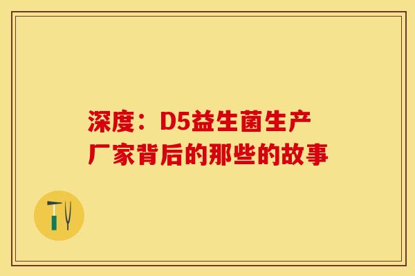 深度：D5益生菌生产厂家背后的那些的故事