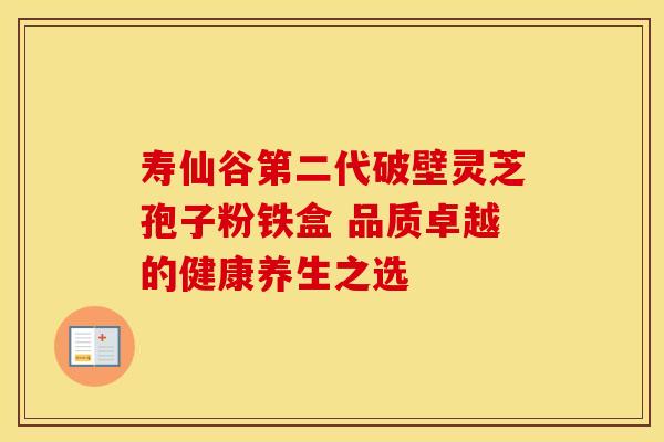 寿仙谷第二代破壁灵芝孢子粉铁盒 品质卓越的健康养生之选