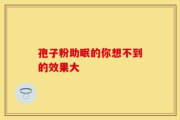 孢子粉助眠的你想不到的效果大