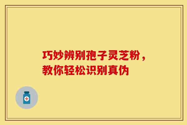 巧妙辨别孢子灵芝粉，教你轻松识别真伪