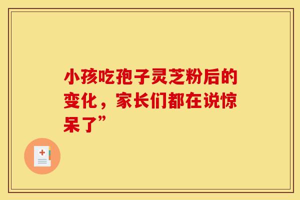 小孩吃孢子灵芝粉后的变化，家长们都在说惊呆了”