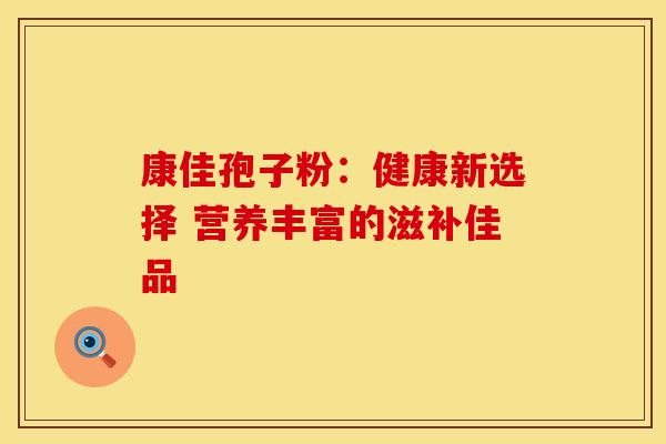 康佳孢子粉：健康新选择 营养丰富的滋补佳品