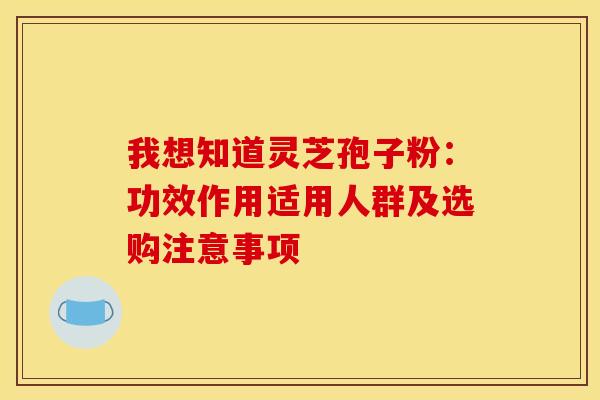我想知道灵芝孢子粉：功效作用适用人群及选购注意事项