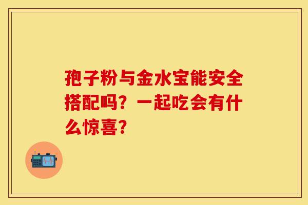 孢子粉与金水宝能安全搭配吗？一起吃会有什么惊喜？