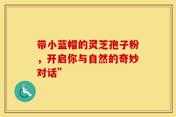 带小蓝帽的灵芝孢子粉，开启你与自然的奇妙对话”