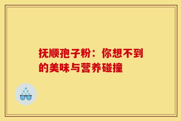 抚顺孢子粉：你想不到的美味与营养碰撞