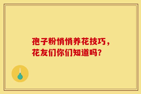 孢子粉悄悄养花技巧，花友们你们知道吗？