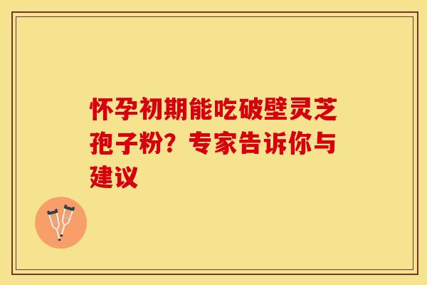 怀孕初期能吃破壁灵芝孢子粉?专家告诉你与建议 怀孕初期能吃破壁灵芝孢子粉?专家告诉你与建议