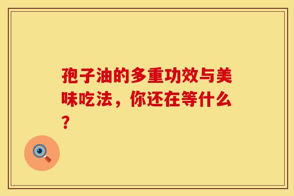 孢子油的多重功效与美味吃法,你还在等什么? 孢子油的多重功效与美味吃法,你还在等什么?