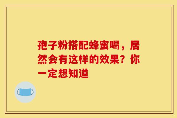 孢子粉搭配蜂蜜喝，居然会有这样的效果？你一定想知道