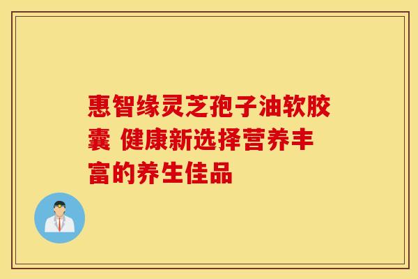 惠智缘灵芝孢子油软胶囊 健康新选择营养丰富的养生佳品