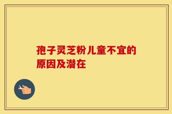 孢子灵芝粉儿童不宜的原因及潜在
