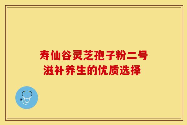 寿仙谷灵芝孢子粉二号 滋补养生的优质选择