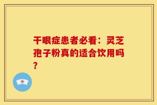 干眼症患者必看：灵芝孢子粉真的适合饮用吗？