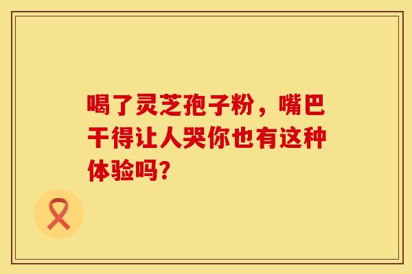 喝了灵芝孢子粉，嘴巴干得让人哭你也有这种体验吗？