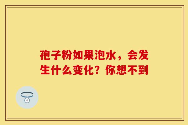 孢子粉如果泡水，会发生什么变化？你想不到