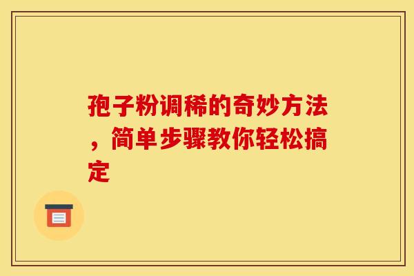 孢子粉调稀的奇妙方法，简单步骤教你轻松搞定