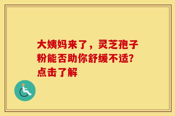 大姨妈来了，灵芝孢子粉能否助你舒缓不适？点击了解