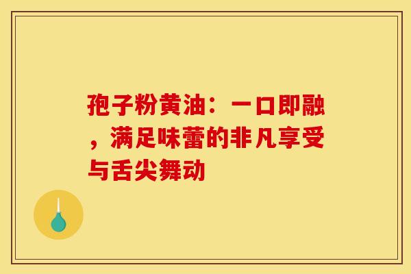 孢子粉黄油：一口即融，满足味蕾的非凡享受与舌尖舞动