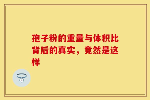孢子粉的重量与体积比背后的真实，竟然是这样