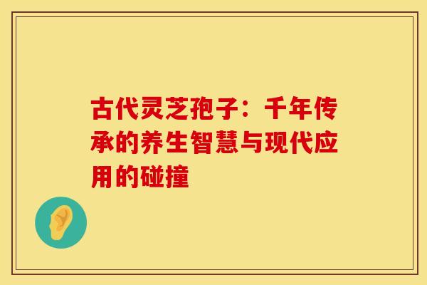 古代灵芝孢子：千年传承的养生智慧与现代应用的碰撞