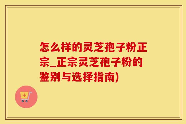怎么样的灵芝孢子粉正宗_正宗灵芝孢子粉的鉴别与选择指南)
